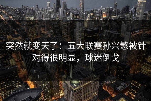 突然就变天了：五大联赛孙兴慜被针对得很明显，球迷倒戈