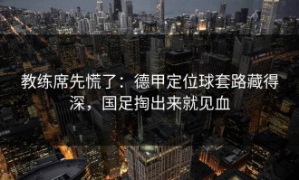 教练席先慌了：德甲定位球套路藏得深，国足掏出来就见血