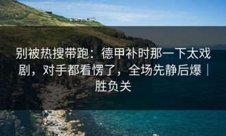 别被热搜带跑：德甲补时那一下太戏剧，对手都看愣了，全场先静后爆｜胜负关