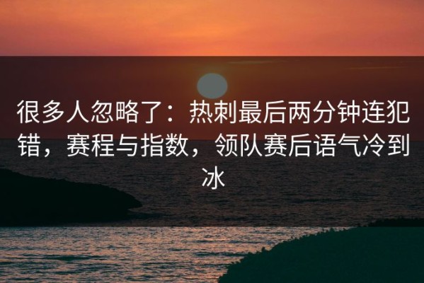 很多人忽略了：热刺最后两分钟连犯错，赛程与指数，领队赛后语气冷到冰