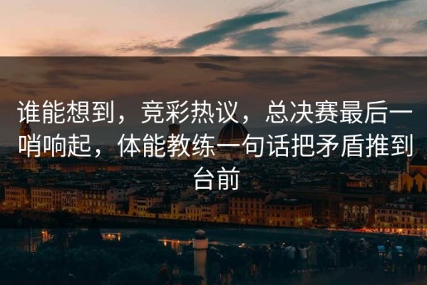 谁能想到，竞彩热议，总决赛最后一哨响起，体能教练一句话把矛盾推到台前