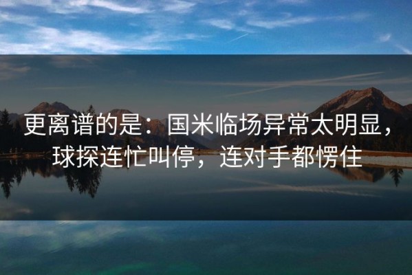 更离谱的是：国米临场异常太明显，球探连忙叫停，连对手都愣住