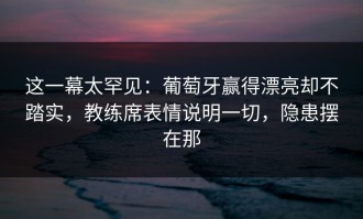 这一幕太罕见：葡萄牙赢得漂亮却不踏实，教练席表情说明一切，隐患摆在那
