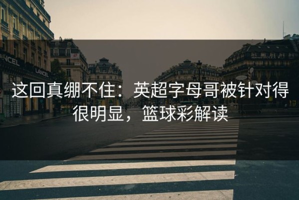 这回真绷不住：英超字母哥被针对得很明显，篮球彩解读