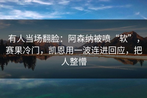 有人当场翻脸：阿森纳被喷“软”，赛果冷门，凯恩用一波连进回应，把人整懵