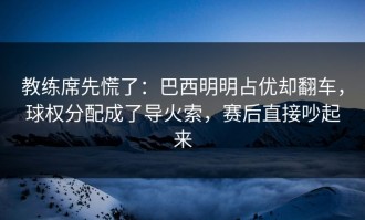 教练席先慌了：巴西明明占优却翻车，球权分配成了导火索，赛后直接吵起来