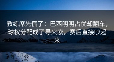 教练席先慌了：巴西明明占优却翻车，球权分配成了导火索，赛后直接吵起来