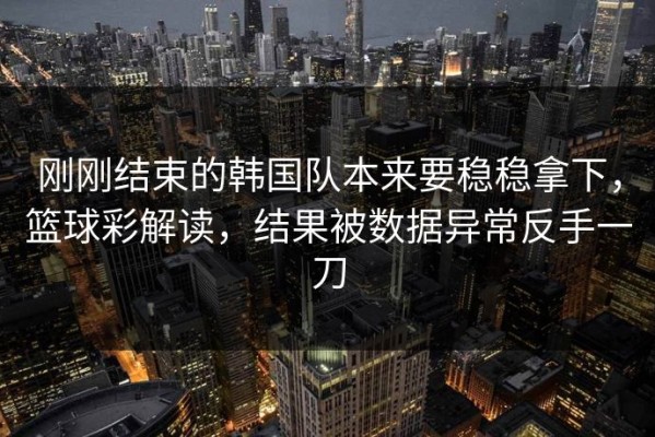 刚刚结束的韩国队本来要稳稳拿下，篮球彩解读，结果被数据异常反手一刀