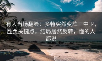 有人当场翻脸：多特突然变阵三中卫，胜负关键点，结局居然反转，懂的人都说
