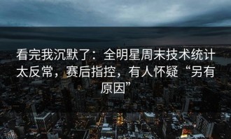 看完我沉默了：全明星周末技术统计太反常，赛后指控，有人怀疑“另有原因”