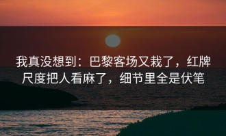 我真没想到：巴黎客场又栽了，红牌尺度把人看麻了，细节里全是伏笔