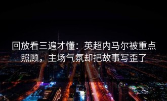 回放看三遍才懂：英超内马尔被重点照顾，主场气氛却把故事写歪了