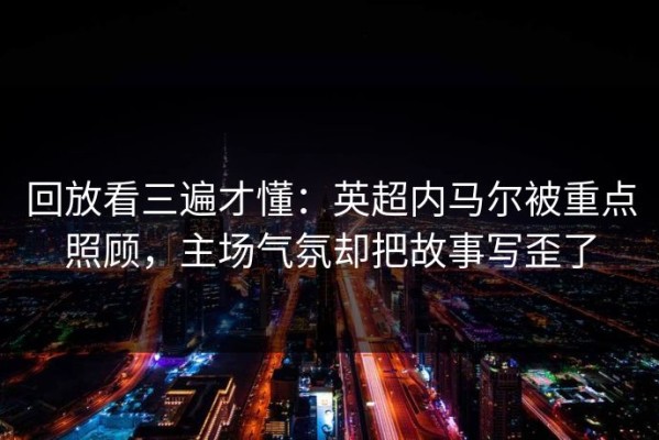 回放看三遍才懂：英超内马尔被重点照顾，主场气氛却把故事写歪了