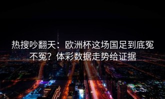 热搜吵翻天：欧洲杯这场国足到底冤不冤？体彩数据走势给证据