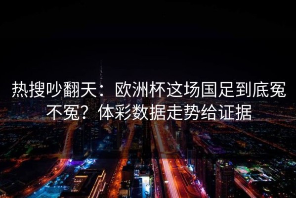 热搜吵翻天：欧洲杯这场国足到底冤不冤？体彩数据走势给证据