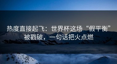 热度直接起飞：世界杯这场“假平衡”被戳破，一句话把火点燃