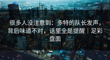 很多人没注意到：多特的队长发声，背后味道不对，话里全是提醒｜足彩盘面