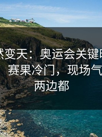 现场突然变天：奥运会关键时刻队长成主角，赛果冷门，现场气氛炸了，两边都