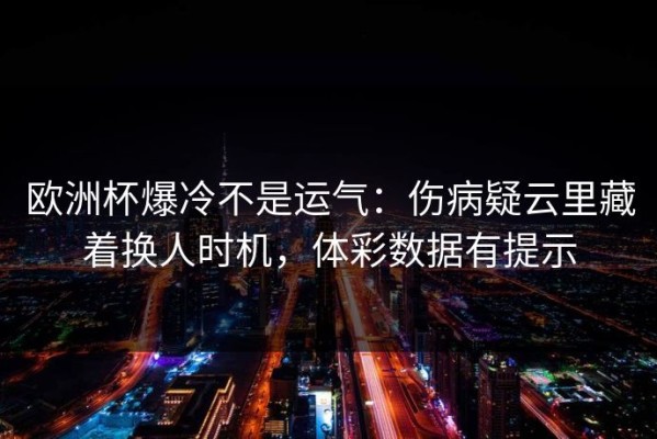欧洲杯爆冷不是运气：伤病疑云里藏着换人时机，体彩数据有提示