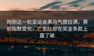 刚刚这一轮亚运会黑马气质拉满，赛前指数变化，广东队却在奖金条款上露了破