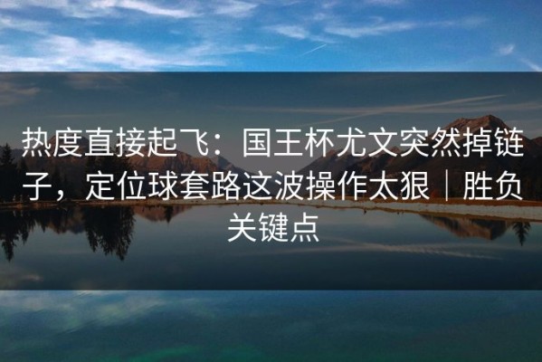热度直接起飞：国王杯尤文突然掉链子，定位球套路这波操作太狠｜胜负关键点