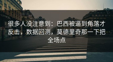 很多人没注意到：巴西被逼到角落才反击，数据回测，莫德里奇那一下把全场点