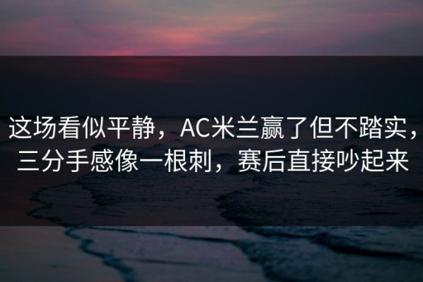 这场看似平静，AC米兰赢了但不踏实，三分手感像一根刺，赛后直接吵起来