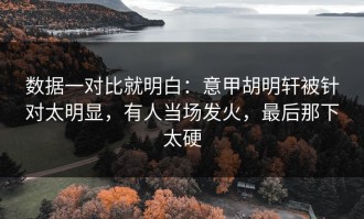 数据一对比就明白：意甲胡明轩被针对太明显，有人当场发火，最后那下太硬