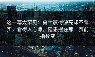 这一幕太罕见：勇士赢得漂亮却不踏实，看得人心凉，隐患摆在那｜赛前指数变