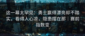 这一幕太罕见：勇士赢得漂亮却不踏实，看得人心凉，隐患摆在那｜赛前指数变