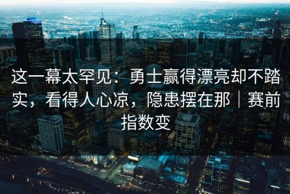 这一幕太罕见：勇士赢得漂亮却不踏实，看得人心凉，隐患摆在那｜赛前指数变