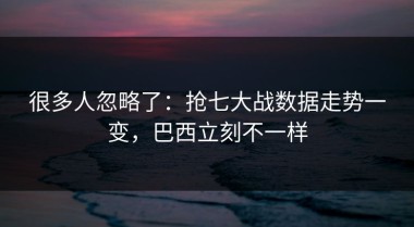 很多人忽略了：抢七大战数据走势一变，巴西立刻不一样