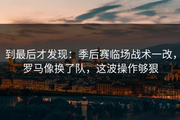 到最后才发现：季后赛临场战术一改，罗马像换了队，这波操作够狠