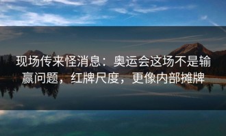 现场传来怪消息：奥运会这场不是输赢问题，红牌尺度，更像内部摊牌