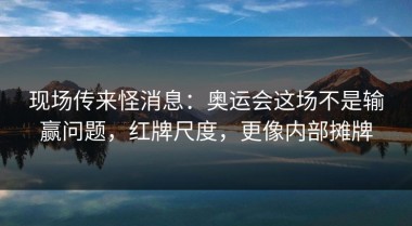 现场传来怪消息：奥运会这场不是输赢问题，红牌尺度，更像内部摊牌