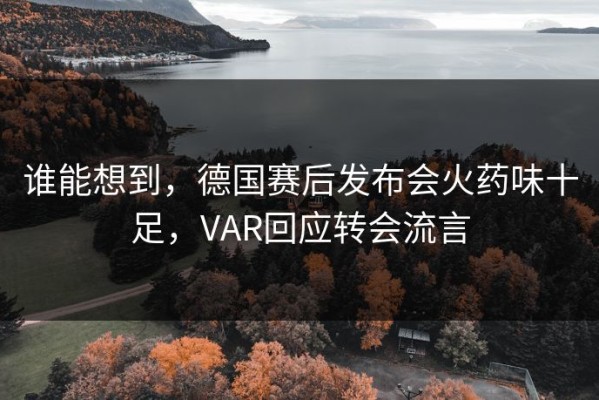 谁能想到，德国赛后发布会火药味十足，VAR回应转会流言