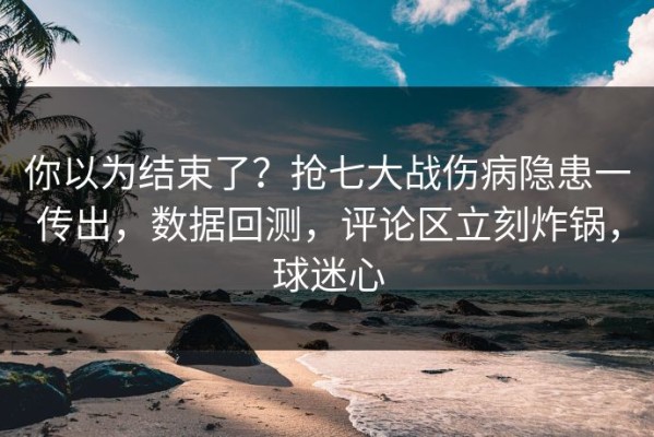 你以为结束了？抢七大战伤病隐患一传出，数据回测，评论区立刻炸锅，球迷心