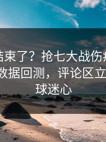 你以为结束了？抢七大战伤病隐患一传出，数据回测，评论区立刻炸锅，球迷心