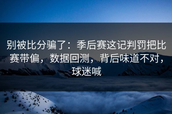 别被比分骗了：季后赛这记判罚把比赛带偏，数据回测，背后味道不对，球迷喊