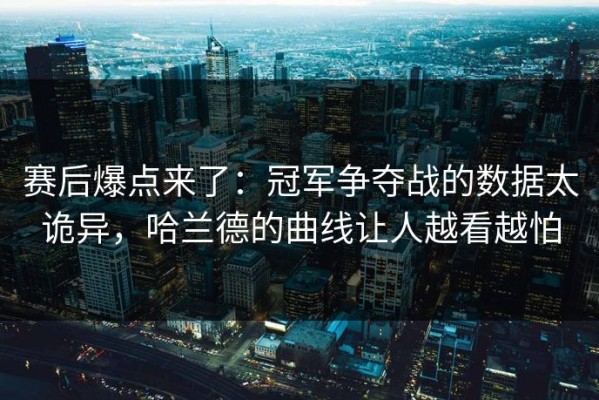 赛后爆点来了：冠军争夺战的数据太诡异，哈兰德的曲线让人越看越怕