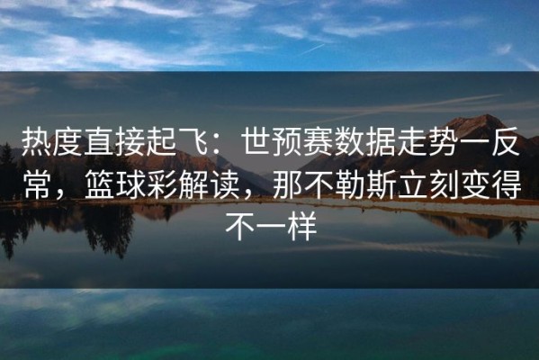热度直接起飞：世预赛数据走势一反常，篮球彩解读，那不勒斯立刻变得不一样