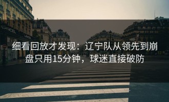 细看回放才发现：辽宁队从领先到崩盘只用15分钟，球迷直接破防