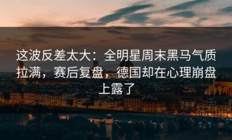这波反差太大：全明星周末黑马气质拉满，赛后复盘，德国却在心理崩盘上露了