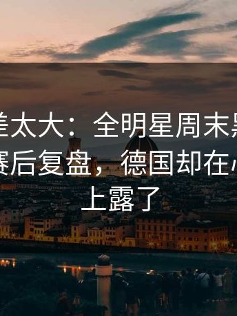 这波反差太大：全明星周末黑马气质拉满，赛后复盘，德国却在心理崩盘上露了