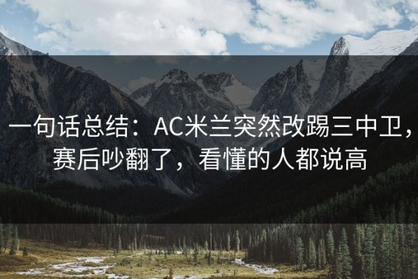 一句话总结：AC米兰突然改踢三中卫，赛后吵翻了，看懂的人都说高