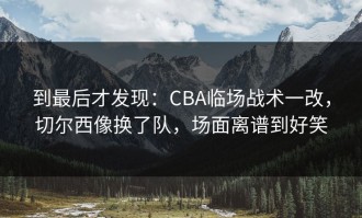 到最后才发现：CBA临场战术一改，切尔西像换了队，场面离谱到好笑
