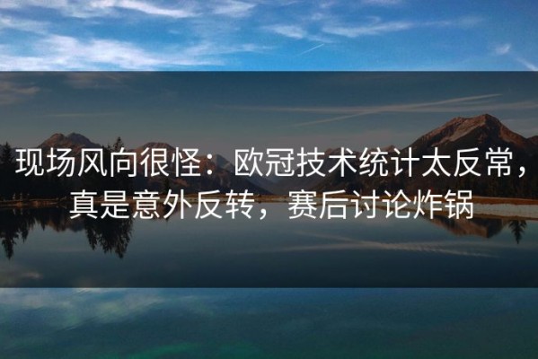 现场风向很怪：欧冠技术统计太反常，真是意外反转，赛后讨论炸锅