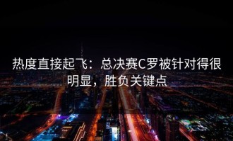 热度直接起飞：总决赛C罗被针对得很明显，胜负关键点