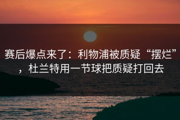 赛后爆点来了：利物浦被质疑“摆烂”，杜兰特用一节球把质疑打回去