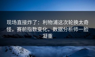 现场直接炸了：利物浦这次轮换太奇怪，赛前指数变化，数据分析师一脸凝重